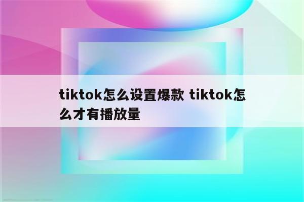 tiktok怎么设置爆款 tiktok怎么才有播放量