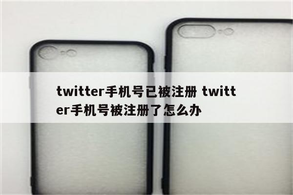 twitter手机号已被注册 twitter手机号被注册了怎么办