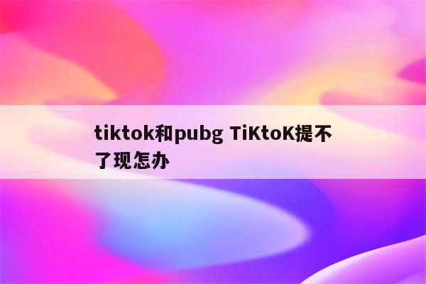 tiktok和pubg TiKtoK提不了现怎办