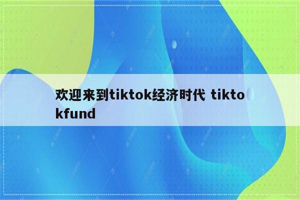 欢迎来到tiktok经济时代 tiktokfund