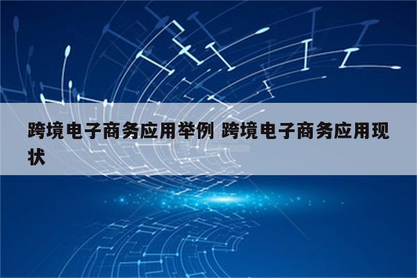 跨境电子商务应用举例 跨境电子商务应用现状