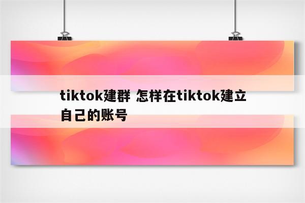 tiktok建群 怎样在tiktok建立自己的账号