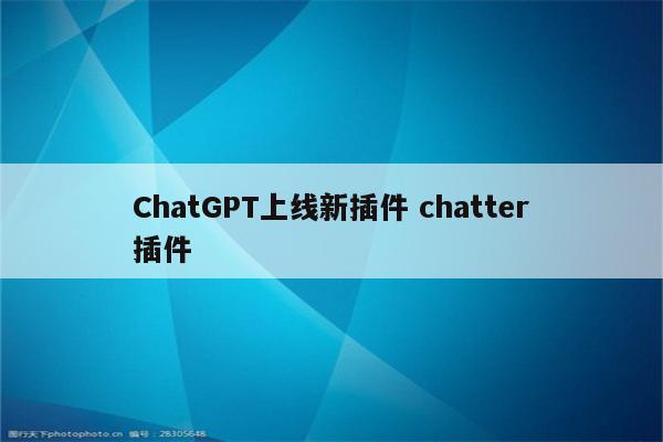 ChatGPT上线新插件 chatter插件