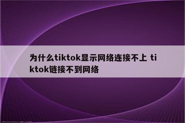 为什么tiktok显示网络连接不上 tiktok链接不到网络