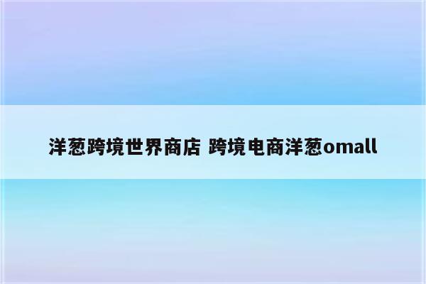 洋葱跨境世界商店 跨境电商洋葱omall