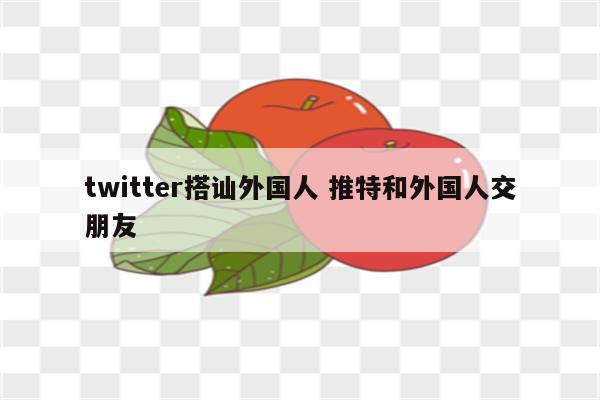 twitter搭讪外国人 推特和外国人交朋友