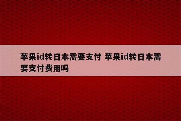 苹果id转日本需要支付 苹果id转日本需要支付费用吗