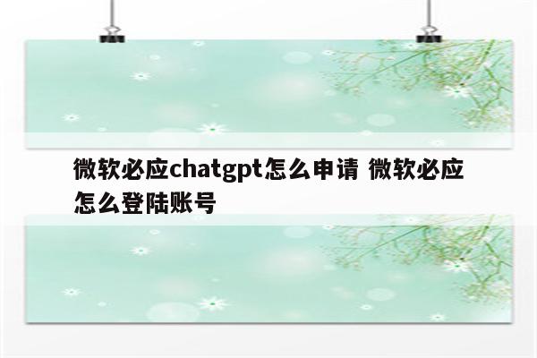 微软必应chatgpt怎么申请 微软必应怎么登陆账号