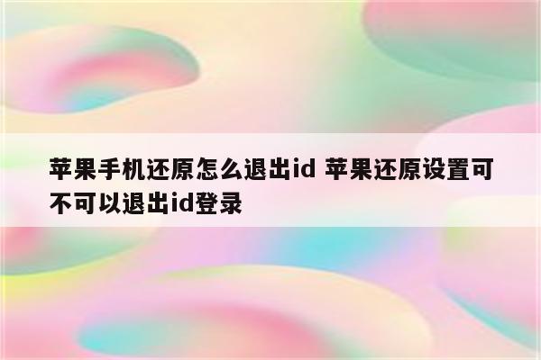 详细阅读:苹果手机还原怎么退出id 苹果还原设置可不可以退出id登录 苹果手机还原怎么退出id 苹果还原设置可不可以退出id登录