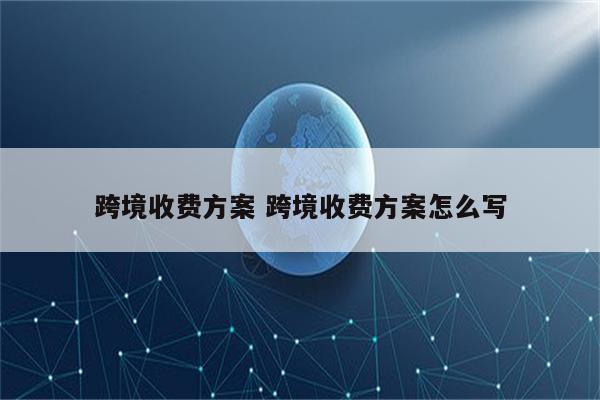 跨境收费方案 跨境收费方案怎么写