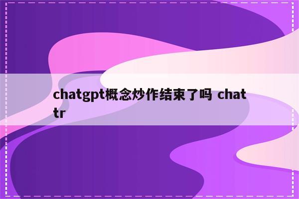chatgpt概念炒作结束了吗 chattr