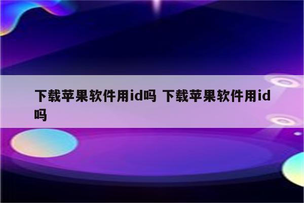 下载苹果软件用id吗 下载苹果软件用id吗