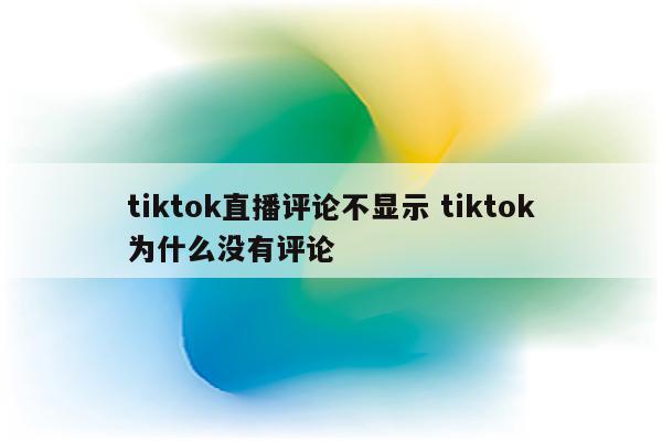 tiktok直播评论不显示 tiktok为什么没有评论