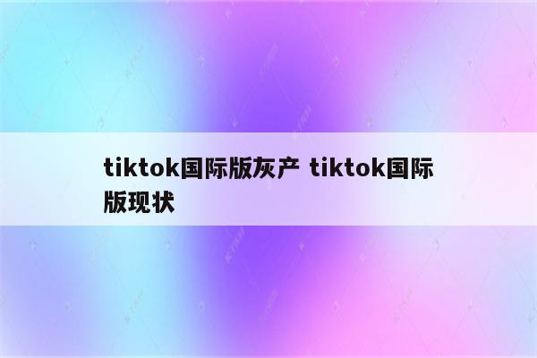 tiktok国际版灰产 tiktok国际版现状