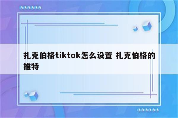 扎克伯格tiktok怎么设置 扎克伯格的推特