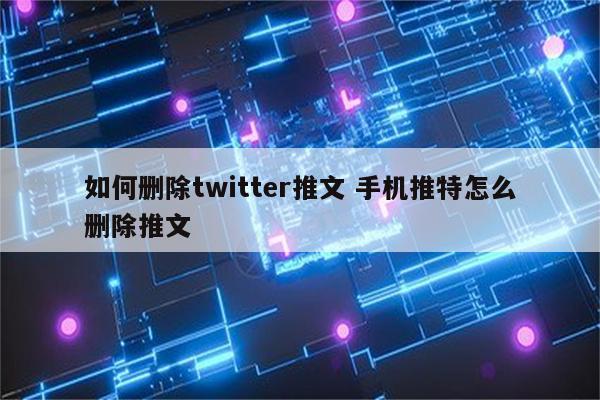 如何删除twitter推文 手机推特怎么删除推文