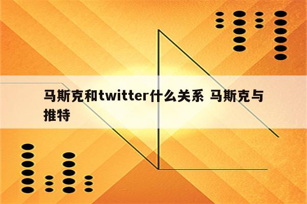 马斯克和twitter什么关系 马斯克与推特