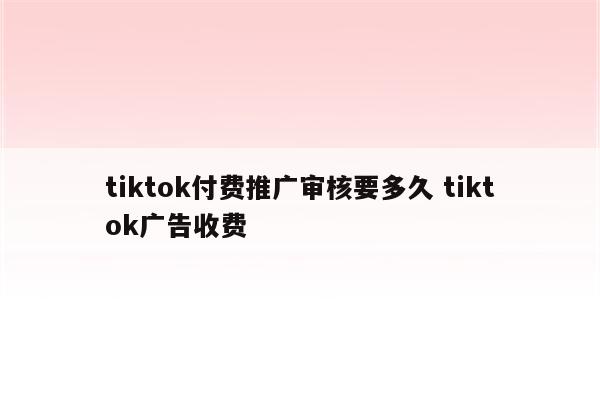 tiktok付费推广审核要多久 tiktok广告收费