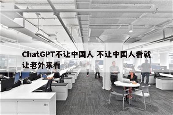 ChatGPT不让中国人 不让中国人看就让老外来看