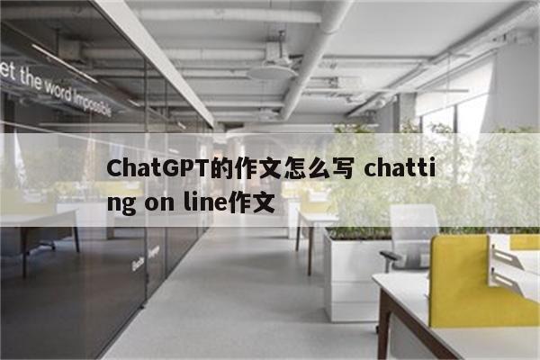 ChatGPT的作文怎么写 chatting on line作文
