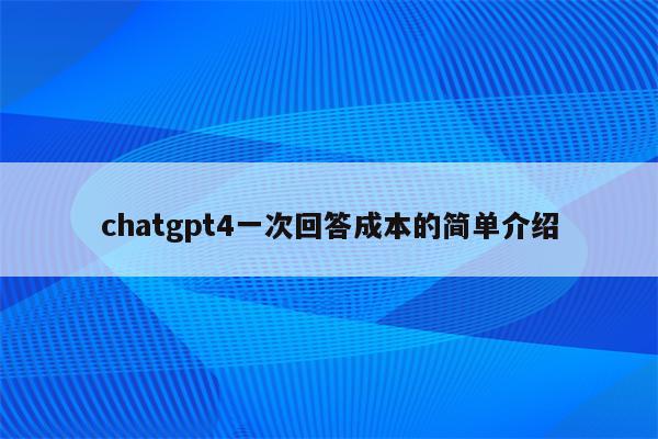 chatgpt4一次回答成本的简单介绍