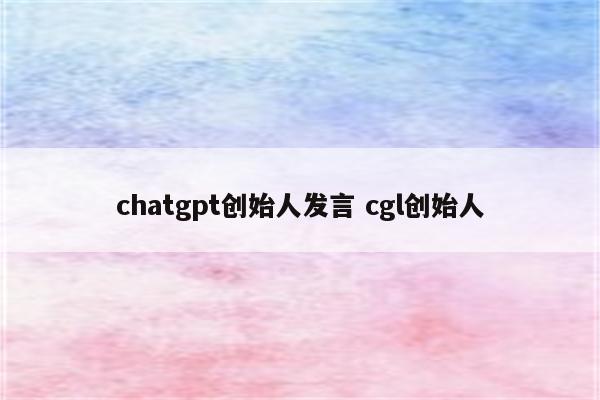 chatgpt创始人发言 cgl创始人