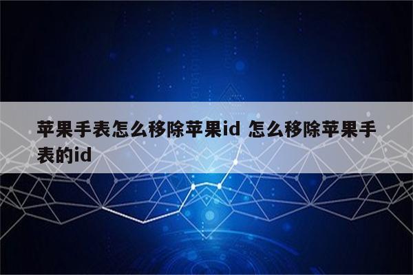苹果手表怎么移除苹果id 怎么移除苹果手表的id