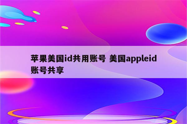 苹果美国id共用账号 美国appleid账号共享