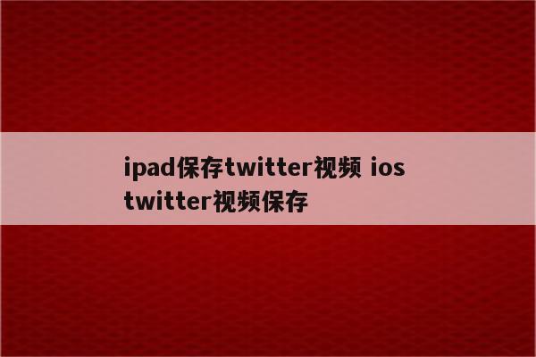 ipad保存twitter视频 ios twitter视频保存