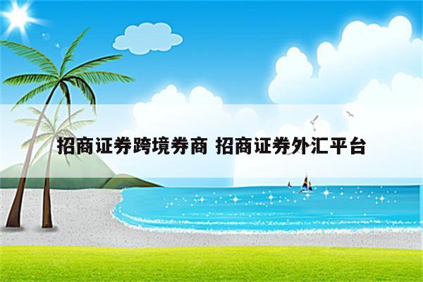 招商证券跨境券商 招商证券外汇平台