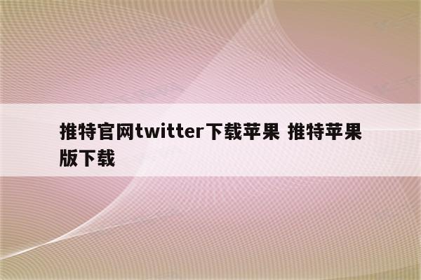 推特官网twitter下载苹果 推特苹果版下载