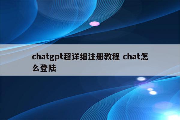 chatgpt超详细注册教程 chat怎么登陆