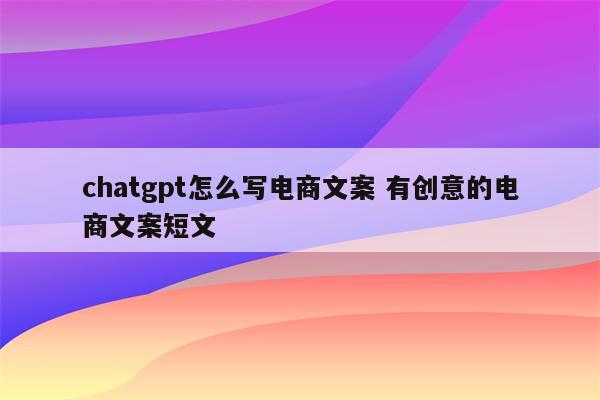详细阅读:chatgpt怎么写电商文案 有创意的电商文案短文 chatgpt怎么写电商文案 有创意的电商文案短文