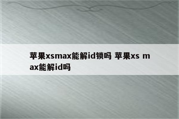 苹果xsmax能解id锁吗 苹果xs max能解id吗