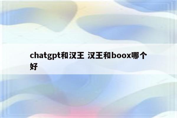 chatgpt和汉王 汉王和boox哪个好