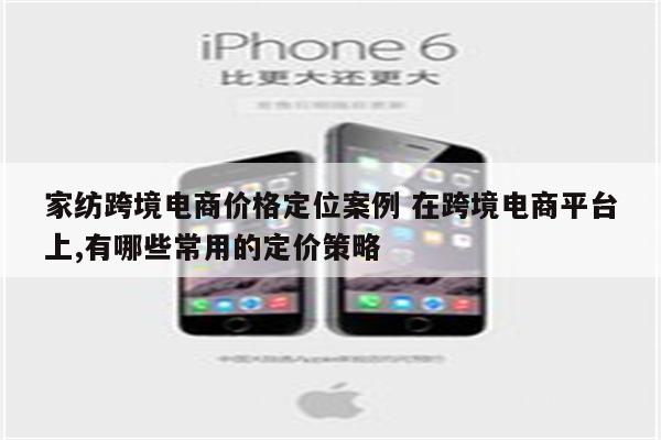 家纺跨境电商价格定位案例 在跨境电商平台上,有哪些常用的定价策略