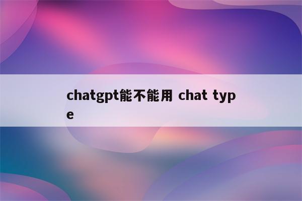 chatgpt能不能用 chat type