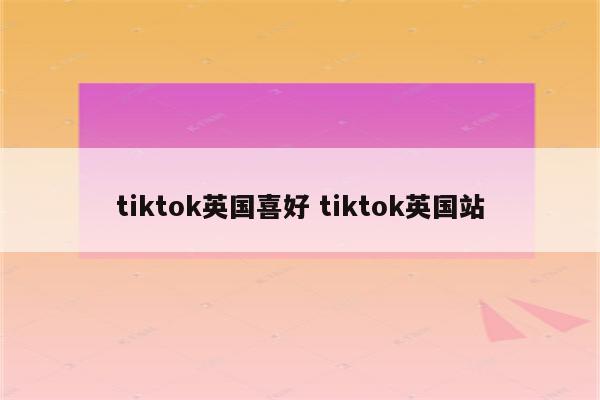 tiktok英国喜好 tiktok英国站