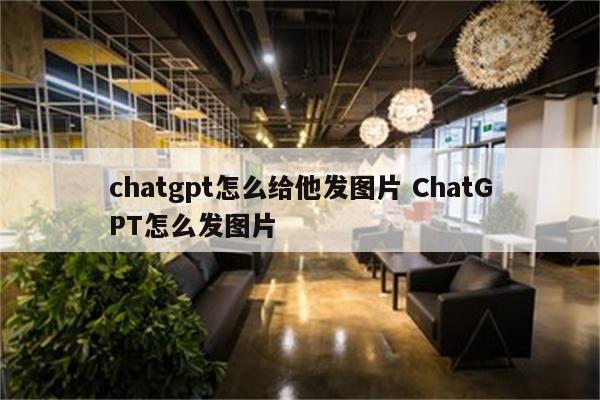详细阅读:chatgpt怎么给他发图片 ChatGPT怎么发图片 chatgpt怎么给他发图片 ChatGPT怎么发图片