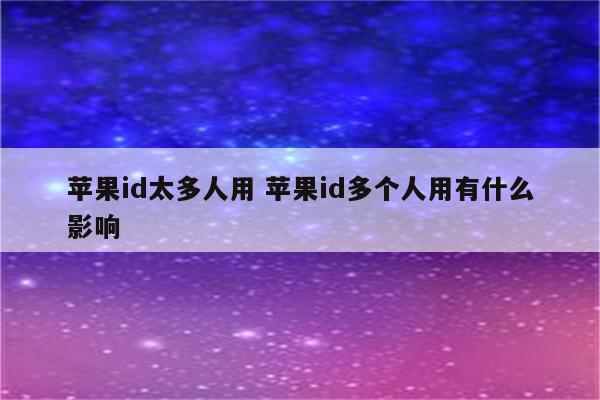 苹果id太多人用 苹果id多个人用有什么影响