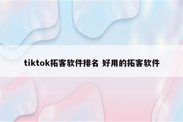 tiktok拓客软件排名 好用的拓客软件