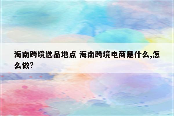 海南跨境选品地点 海南跨境电商是什么,怎么做?