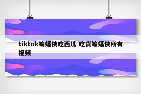 tiktok蝙蝠侠吃西瓜 吃货蝙蝠侠所有视频