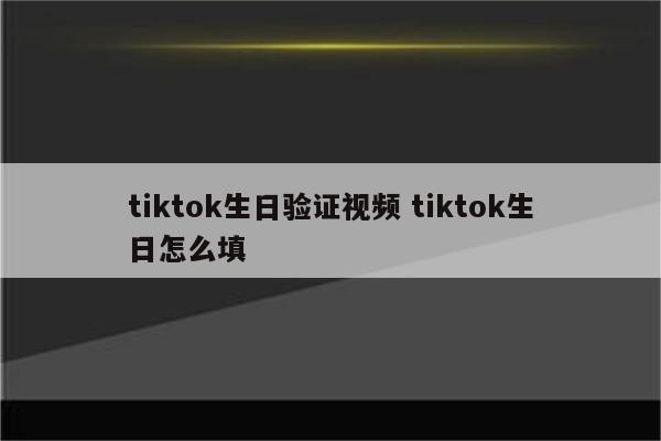 tiktok生日验证视频 tiktok生日怎么填