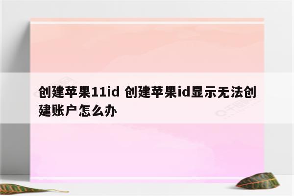 创建苹果11id 创建苹果id显示无法创建账户怎么办