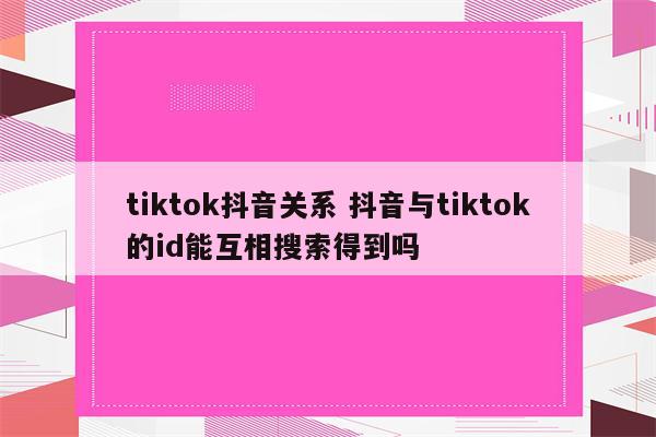 tiktok抖音关系 抖音与tiktok的id能互相搜索得到吗