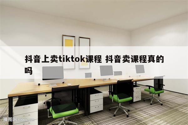 抖音上卖tiktok课程 抖音卖课程真的吗