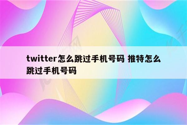 twitter怎么跳过手机号码 推特怎么跳过手机号码