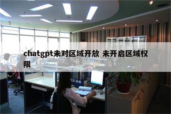 chatgpt未对区域开放 未开启区域权限