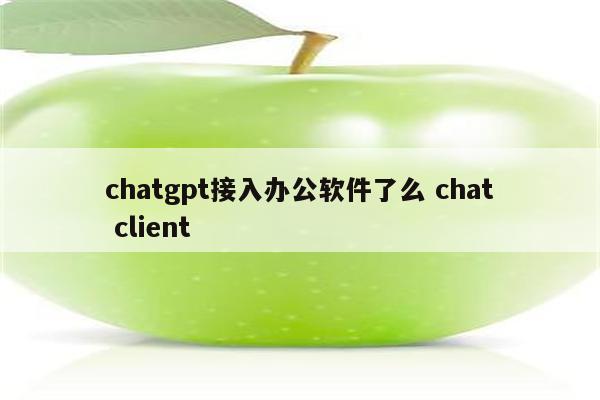 chatgpt接入办公软件了么 chat client